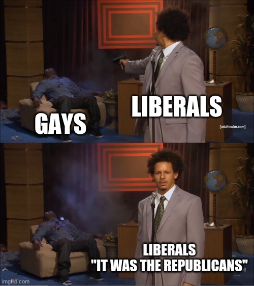 Who Killed Hannibal Meme | LIBERALS; GAYS; LIBERALS
"IT WAS THE REPUBLICANS" | image tagged in memes,who killed hannibal | made w/ Imgflip meme maker