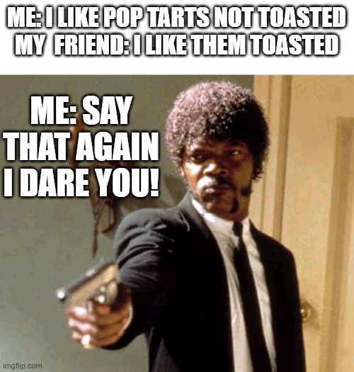 Say That Again I Dare You | ME: I LIKE POP TARTS NOT TOASTED
MY  FRIEND: I LIKE THEM TOASTED; ME: SAY THAT AGAIN I DARE YOU! | image tagged in memes,say that again i dare you | made w/ Imgflip meme maker