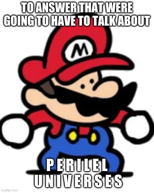 TerminalMontage Mario | TO ANSWER THAT WERE GOING TO HAVE TO TALK ABOUT P E R I L E L  U N I V E R S E S | image tagged in terminalmontage mario | made w/ Imgflip meme maker