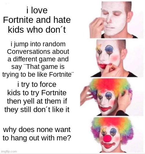 if you are like this, stop. be nice do not do this or do it anymore (not telling you what to do but still, stop) | i love Fortnite and hate kids who don´t; i jump into random Conversations about a different game and say ¨That game is trying to be like Fortnite¨; i try to force kids to try Fortnite then yell at them if they still don´t like it; why does none want to hang out with me? | image tagged in memes,clown applying makeup | made w/ Imgflip meme maker