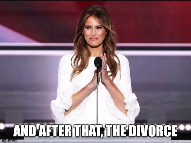 Melania trump meme | AND AFTER THAT, THE DIVORCE | image tagged in melania trump meme | made w/ Imgflip meme maker