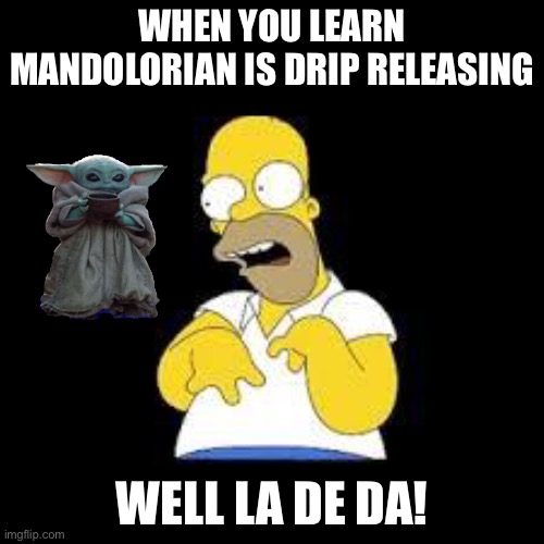 Look Marge | WHEN YOU LEARN MANDOLORIAN IS DRIP RELEASING; WELL LA DE DA! | image tagged in baby yoda | made w/ Imgflip meme maker