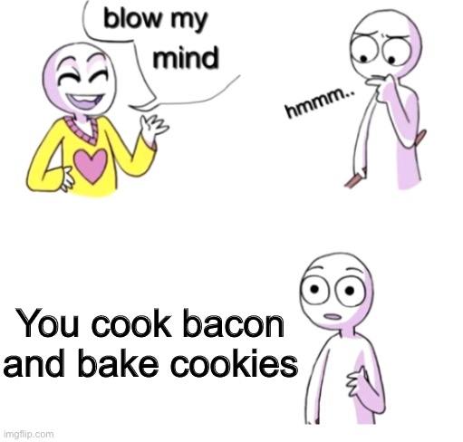 Get it? | You cook bacon and bake cookies | image tagged in blow my mind,bacon,cookies,memes,funny | made w/ Imgflip meme maker