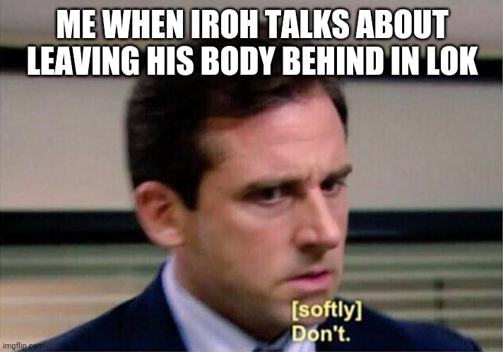 Michael Scott Don't Softly | ME WHEN IROH TALKS ABOUT LEAVING HIS BODY BEHIND IN LOK | image tagged in michael scott don't softly | made w/ Imgflip meme maker