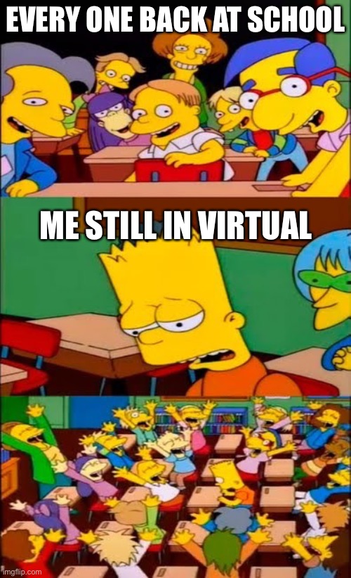 say the line bart! simpsons | EVERY ONE BACK AT SCHOOL; ME STILL IN VIRTUAL | image tagged in say the line bart simpsons | made w/ Imgflip meme maker
