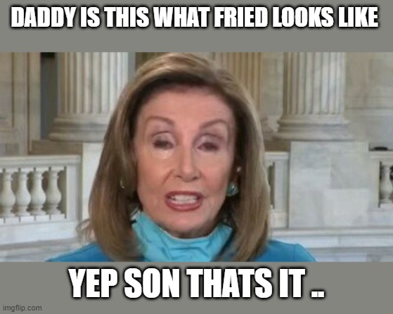 NANCY | DADDY IS THIS WHAT FRIED LOOKS LIKE; YEP SON THATS IT .. | image tagged in nancy pelosi is crazy | made w/ Imgflip meme maker