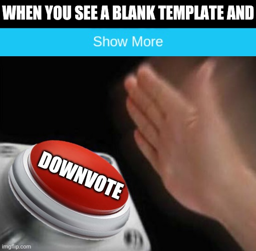 Upvote Begging by Any Other Name | WHEN YOU SEE A BLANK TEMPLATE AND; DOWNVOTE | image tagged in show more,red button hand | made w/ Imgflip meme maker