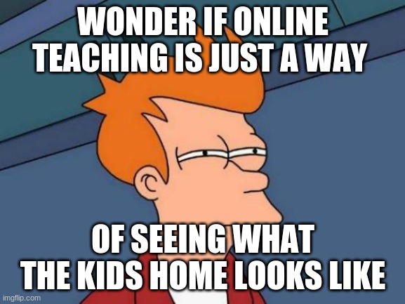 Futurama Fry | WONDER IF ONLINE TEACHING IS JUST A WAY; OF SEEING WHAT THE KIDS HOME LOOKS LIKE | image tagged in memes,futurama fry | made w/ Imgflip meme maker