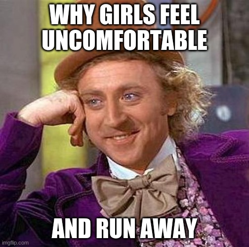the reason girls hate boys | WHY GIRLS FEEL UNCOMFORTABLE; AND RUN AWAY | image tagged in memes,creepy condescending wonka | made w/ Imgflip meme maker