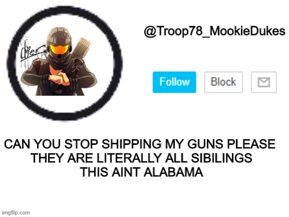 SERIOUSLY | CAN YOU STOP SHIPPING MY GUNS PLEASE 

THEY ARE LITERALLY ALL SIBILINGS

THIS AINT ALABAMA | image tagged in troop78_mookiedukes | made w/ Imgflip meme maker