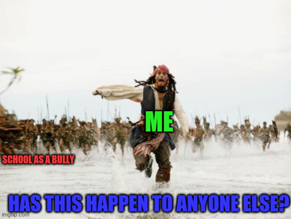 Jack Sparrow Being Chased | ME; SCHOOL AS A BULLY; HAS THIS HAPPEN TO ANYONE ELSE? | image tagged in memes,jack sparrow being chased | made w/ Imgflip meme maker