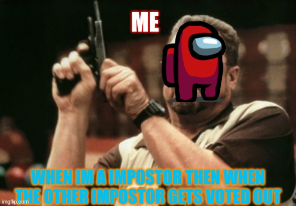 its game time | ME; WHEN IM A IMPOSTOR THEN WHEN THE OTHER IMPOSTOR GETS VOTED OUT | image tagged in memes,am i the only one around here,among us,funny,gun | made w/ Imgflip meme maker