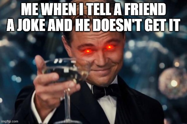Leonardo Dicaprio Cheers | ME WHEN I TELL A FRIEND A JOKE AND HE DOESN'T GET IT | image tagged in memes,leonardo dicaprio cheers | made w/ Imgflip meme maker