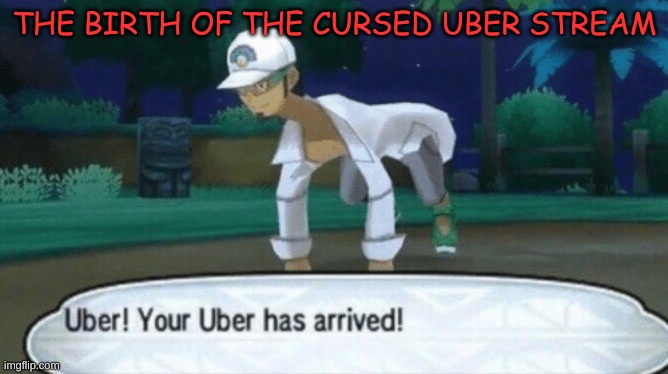 Cursed Uber | THE BIRTH OF THE CURSED UBER STREAM | image tagged in cursed uber | made w/ Imgflip meme maker