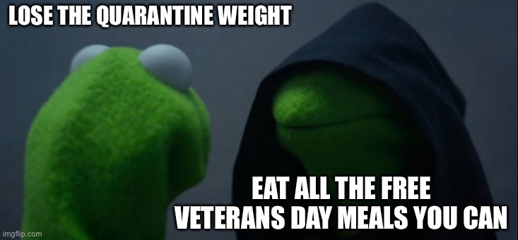 Evil Kermit Meme | LOSE THE QUARANTINE WEIGHT; EAT ALL THE FREE VETERANS DAY MEALS YOU CAN | image tagged in memes,evil kermit | made w/ Imgflip meme maker