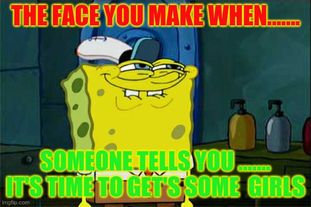IT"S TIME | THE FACE YOU MAKE WHEN....... SOMEONE TELLS YOU .......
IT'S TIME TO GET'S SOME  GIRLS | image tagged in memes,don't you squidward | made w/ Imgflip meme maker