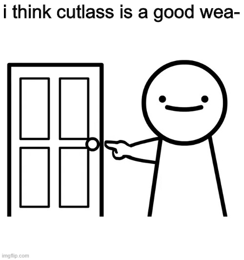 cutlass is the worst weapon in minecraft dungeons | i think cutlass is a good wea- | image tagged in get out | made w/ Imgflip meme maker