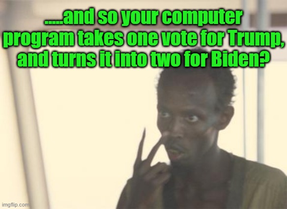 Another two votes for Biden | .....and so your computer program takes one vote for Trump, and turns it into two for Biden? | image tagged in memes,i'm the captain now,election 2020,maga,theft of america,voter fraud | made w/ Imgflip meme maker