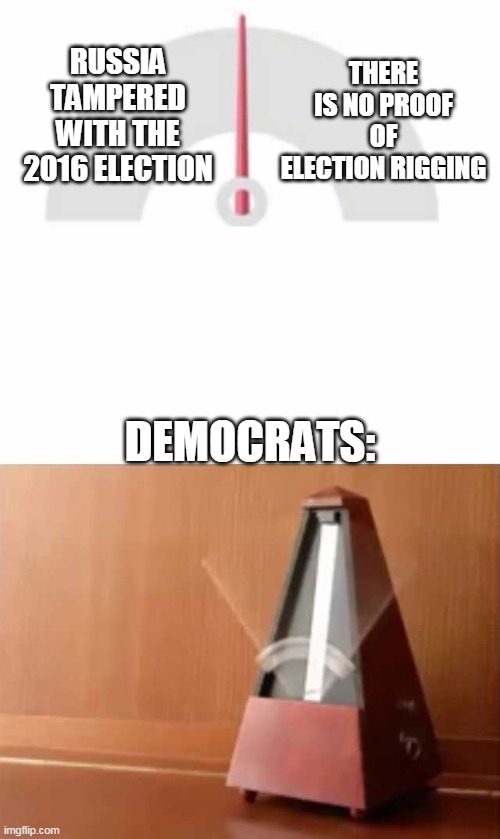 Metronome | THERE IS NO PROOF OF ELECTION RIGGING; RUSSIA TAMPERED WITH THE 2016 ELECTION; DEMOCRATS: | image tagged in metronome | made w/ Imgflip meme maker