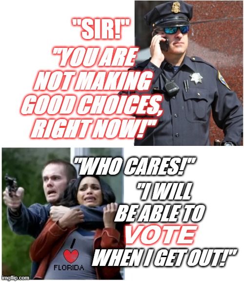 VotingInFlorida | "YOU ARE NOT MAKING GOOD CHOICES, RIGHT NOW!"; "SIR!"; "WHO CARES!"; "I WILL BE ABLE TO             WHEN I GET OUT!"; VOTE | image tagged in cop hostage talk,irony of florida law | made w/ Imgflip meme maker