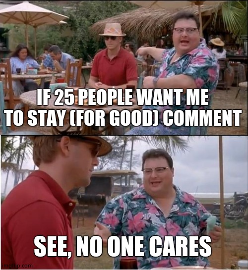See Nobody Cares Meme | IF 25 PEOPLE WANT ME TO STAY (FOR GOOD) COMMENT; SEE, NO ONE CARES | image tagged in memes,see nobody cares | made w/ Imgflip meme maker