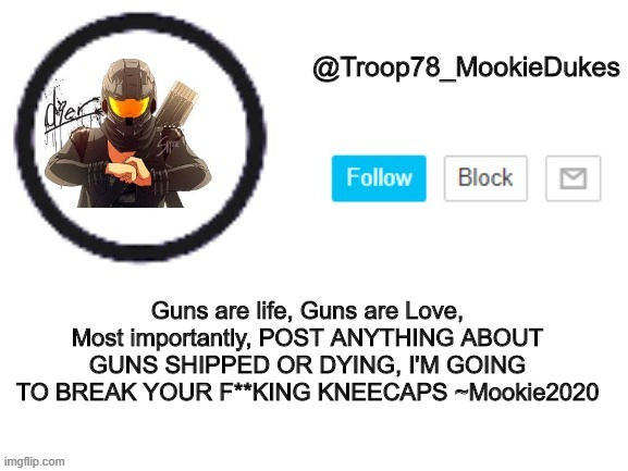 Nice words of encouragement | Guns are life, Guns are Love, Most importantly, POST ANYTHING ABOUT GUNS SHIPPED OR DYING, I'M GOING TO BREAK YOUR F**KING KNEECAPS ~Mookie2020 | image tagged in troop78_mookiedukes | made w/ Imgflip meme maker