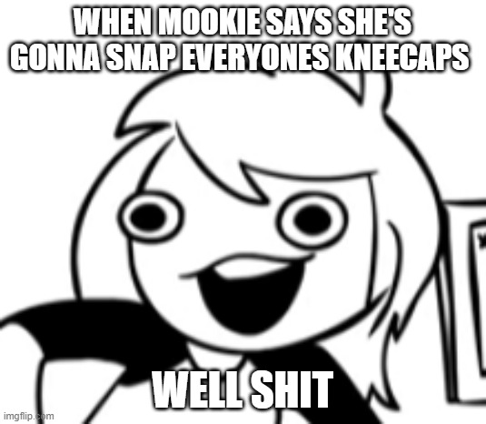 o h n o | WHEN MOOKIE SAYS SHE'S GONNA SNAP EVERYONES KNEECAPS; WELL SHIT | image tagged in well shit | made w/ Imgflip meme maker