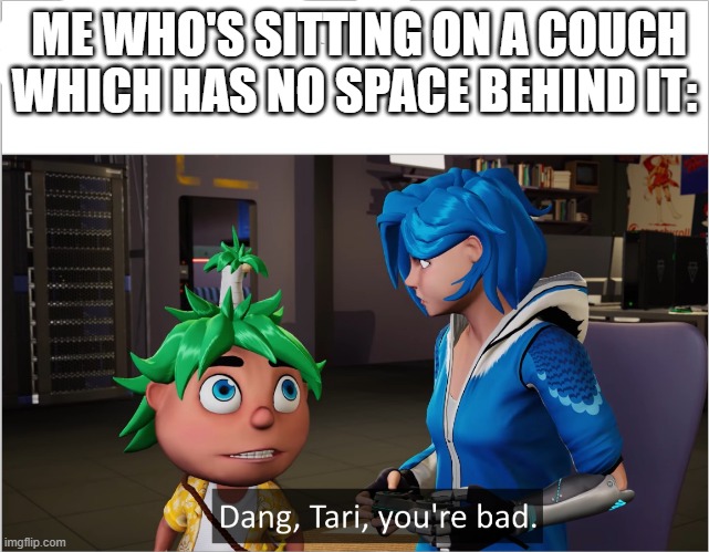 theo dang tari you're bad | ME WHO'S SITTING ON A COUCH WHICH HAS NO SPACE BEHIND IT: | image tagged in theo dang tari you're bad | made w/ Imgflip meme maker