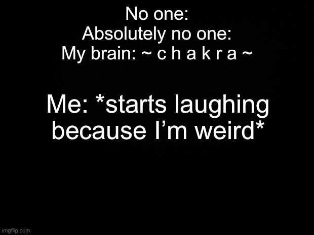 ~ c h a k r a ~ | No one:
Absolutely no one:
My brain: ~ c h a k r a ~; Me: *starts laughing because I’m weird* | image tagged in black background | made w/ Imgflip meme maker
