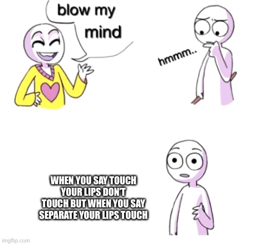 Blow my mind | WHEN YOU SAY TOUCH YOUR LIPS DON’T TOUCH BUT WHEN YOU SAY SEPARATE YOUR LIPS TOUCH | image tagged in blow my mind | made w/ Imgflip meme maker