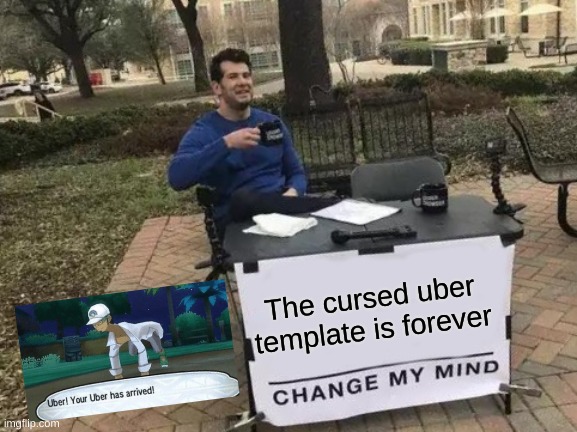 Forever | The cursed uber template is forever | image tagged in memes,change my mind | made w/ Imgflip meme maker