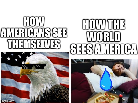 Blank White Template | HOW THE WORLD SEES AMERICA; HOW AMERICANS SEE THEMSELVES | image tagged in blank white template | made w/ Imgflip meme maker