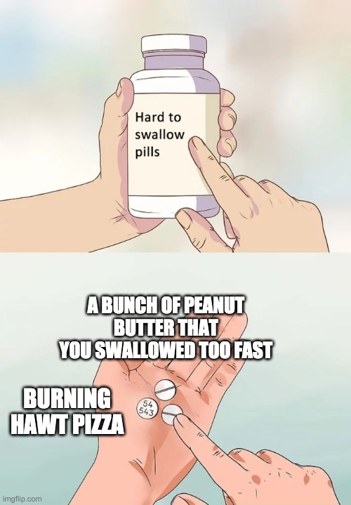 Hard To Swallow Pills |  A BUNCH OF PEANUT BUTTER THAT YOU SWALLOWED TOO FAST; BURNING HAWT PIZZA | image tagged in memes,hard to swallow pills | made w/ Imgflip meme maker