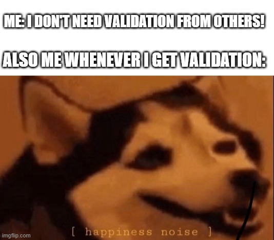 ME: I DON'T NEED VALIDATION FROM OTHERS! ALSO ME WHENEVER I GET VALIDATION: | image tagged in happiness noise | made w/ Imgflip meme maker