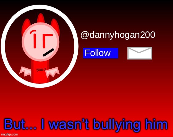 dannyhogan200 announcement | But... I wasn’t bullying him | image tagged in dannyhogan200 announcement | made w/ Imgflip meme maker