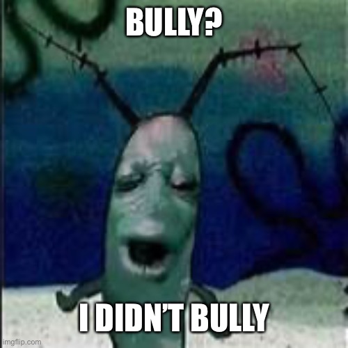 Plankton gets served | BULLY? I DIDN’T BULLY | image tagged in plankton gets served | made w/ Imgflip meme maker