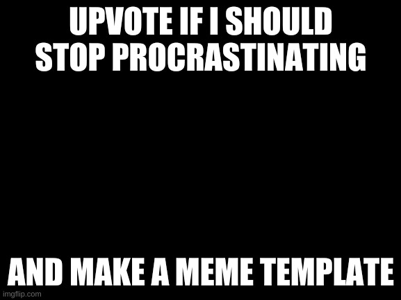 Lets see how you guys reacty to this @w@ | UPVOTE IF I SHOULD STOP PROCRASTINATING; AND MAKE A MEME TEMPLATE | image tagged in blank white template | made w/ Imgflip meme maker