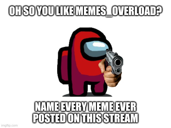 I made this cuz I was bored | OH SO YOU LIKE MEMES_OVERLOAD? NAME EVERY MEME EVER POSTED ON THIS STREAM | image tagged in name,memes | made w/ Imgflip meme maker
