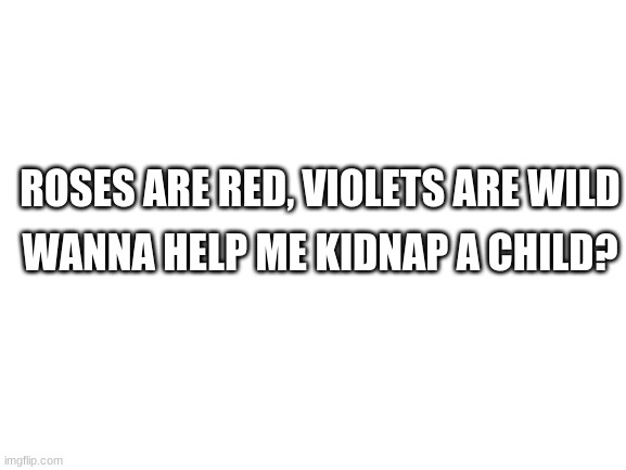 please help me, I promise its fun | WANNA HELP ME KIDNAP A CHILD? ROSES ARE RED, VIOLETS ARE WILD | image tagged in blank white template | made w/ Imgflip meme maker