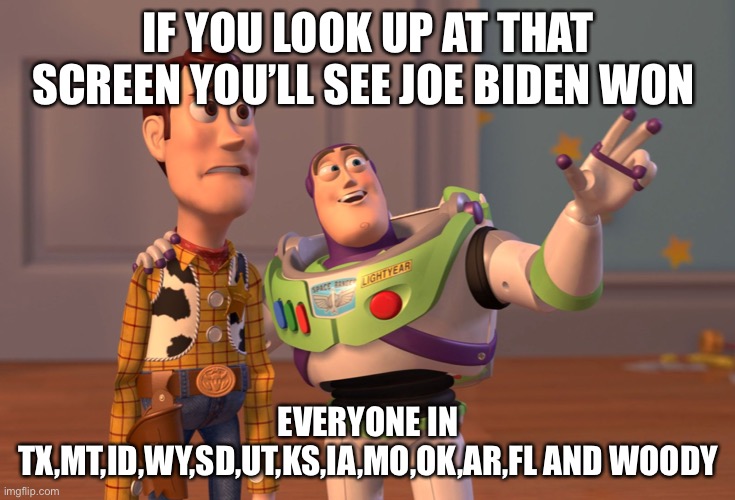 X, X Everywhere | IF YOU LOOK UP AT THAT SCREEN YOU’LL SEE JOE BIDEN WON; EVERYONE IN TX,MT,ID,WY,SD,UT,KS,IA,MO,OK,AR,FL AND WOODY | image tagged in memes,x x everywhere | made w/ Imgflip meme maker