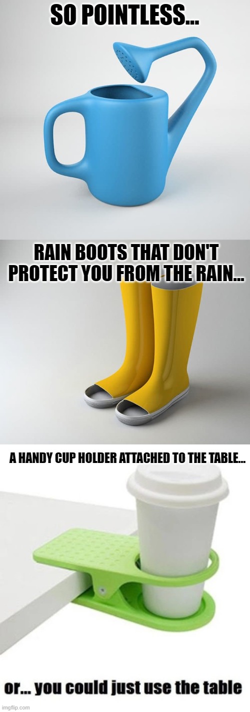 3 useless inventions... | SO POINTLESS... RAIN BOOTS THAT DON'T PROTECT YOU FROM THE RAIN... A HANDY CUP HOLDER ATTACHED TO THE TABLE... | image tagged in memes,funny,stupid,inventions | made w/ Imgflip meme maker