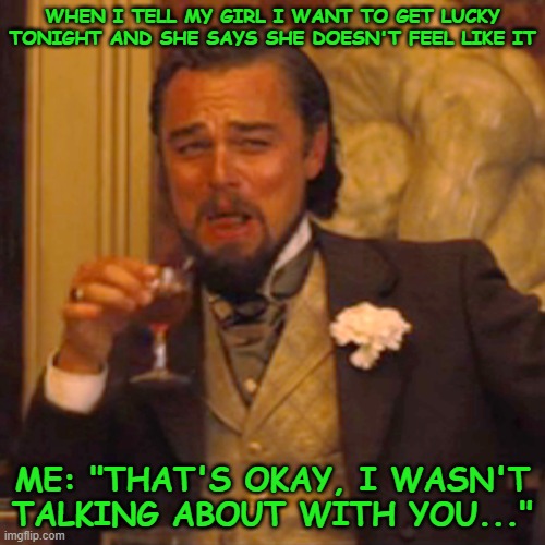 Laughing Leo | WHEN I TELL MY GIRL I WANT TO GET LUCKY TONIGHT AND SHE SAYS SHE DOESN'T FEEL LIKE IT; ME: "THAT'S OKAY, I WASN'T TALKING ABOUT WITH YOU..." | image tagged in memes,laughing leo | made w/ Imgflip meme maker