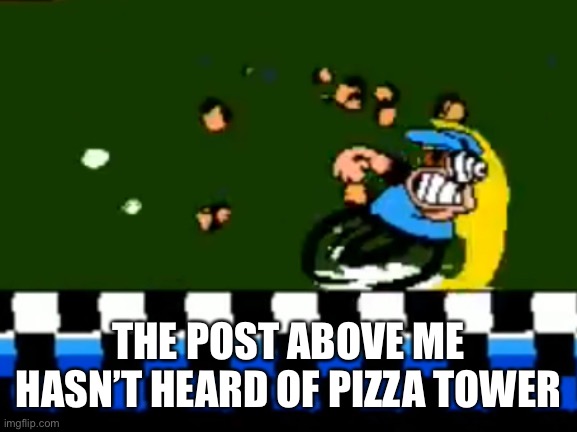 Peppino Running | THE POST ABOVE ME HASN’T HEARD OF PIZZA TOWER | image tagged in peppino running | made w/ Imgflip meme maker
