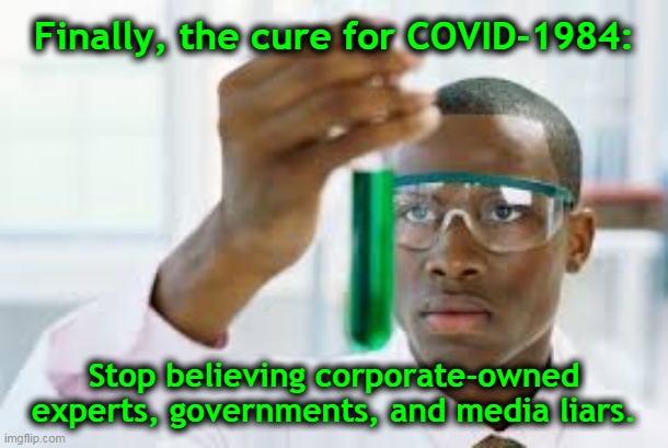 Finally, the cure for COVID-1984... | Finally, the cure for COVID-1984:; Stop believing corporate-owned 
 experts, governments, and media liars. | image tagged in finally,covid-19,corporatocracy,propaganda,skepticism,scamdemic | made w/ Imgflip meme maker