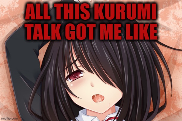 All this Kurumi talk got me like | ALL THIS KURUMI TALK GOT ME LIKE | image tagged in horny,kurumi,tokisaki,talk | made w/ Imgflip meme maker