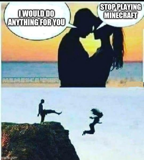 Anything but that! | STOP PLAYING MINECRAFT; I WOULD DO ANYTHING FOR YOU | image tagged in i would do anything for you | made w/ Imgflip meme maker