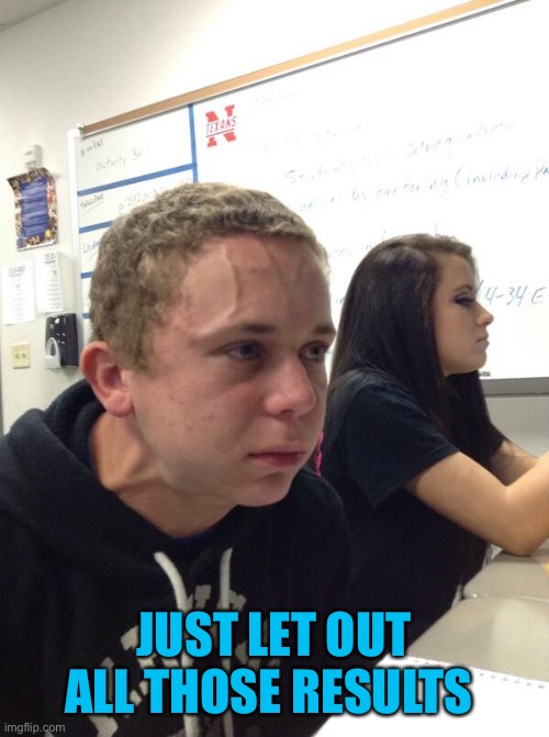 Hold fart | JUST LET OUT ALL THOSE RESULTS | image tagged in hold fart | made w/ Imgflip meme maker