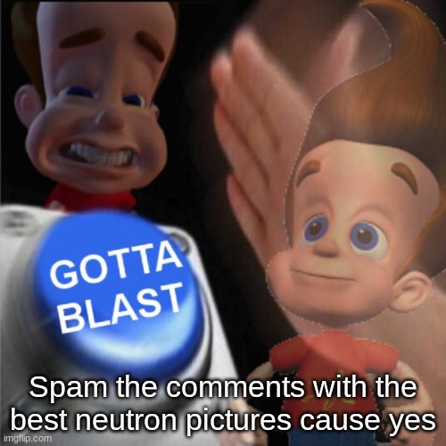 Cause Y E D | Spam the comments with the best neutron pictures cause yes | image tagged in gotta blast | made w/ Imgflip meme maker