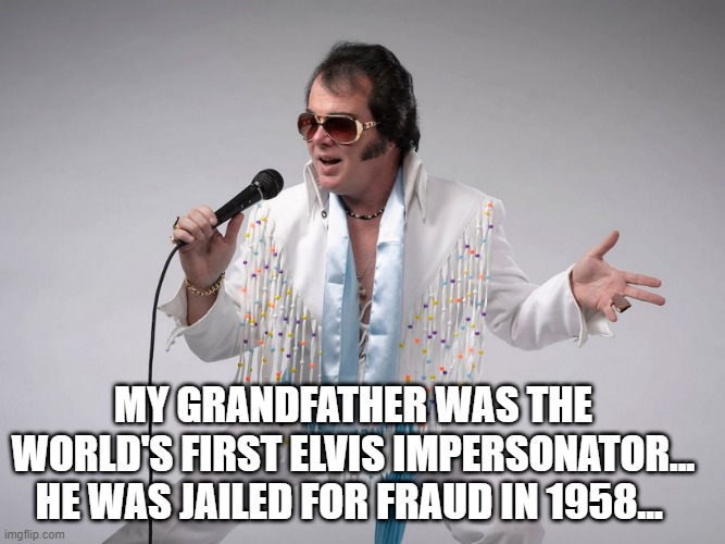 Elvis Impersonator | MY GRANDFATHER WAS THE WORLD'S FIRST ELVIS IMPERSONATOR... HE WAS JAILED FOR FRAUD IN 1958... | image tagged in elvis impersonator | made w/ Imgflip meme maker