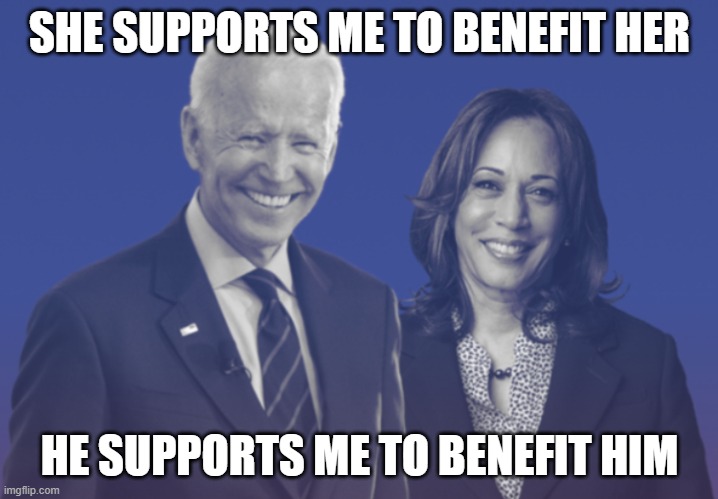 Biden Harris 2020 | SHE SUPPORTS ME TO BENEFIT HER HE SUPPORTS ME TO BENEFIT HIM | image tagged in biden harris 2020 | made w/ Imgflip meme maker